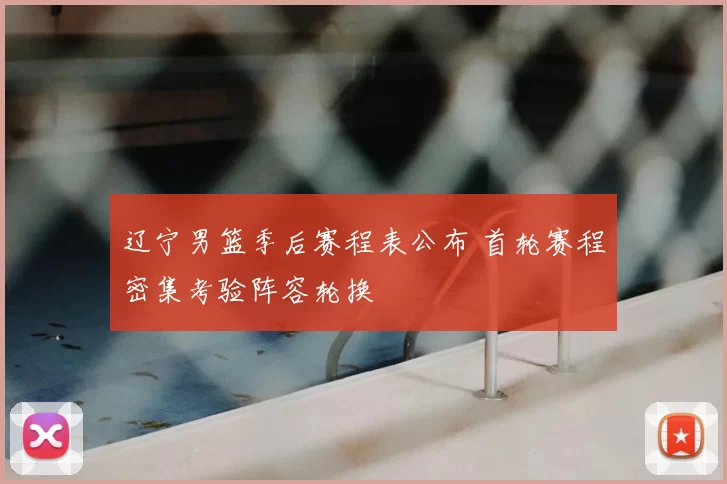 辽宁男篮季后赛程表公布 首轮赛程密集考验阵容轮换