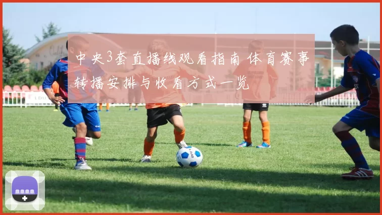 中央3套直播线观看指南 体育赛事转播安排与收看方式一览