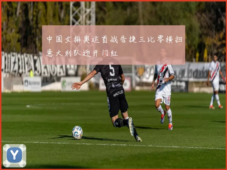 中国女排奥运首战告捷三比零横扫意大利队迎开门红