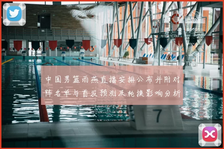 中国男篮雨燕直播安排公布并附对阵名单与首发预测及轮换影响分析