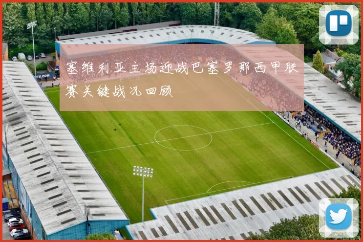 塞维利亚主场迎战巴塞罗那西甲联赛关键战况回顾