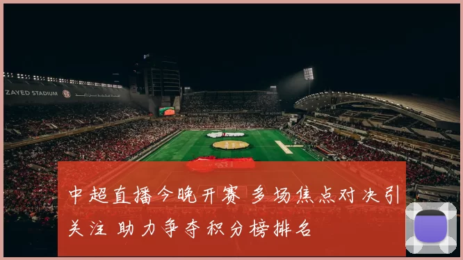 中超直播今晚开赛 多场焦点对决引关注 助力争夺积分榜排名