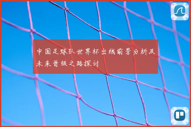 中国足球队世界杯出线前景分析及未来晋级之路探讨