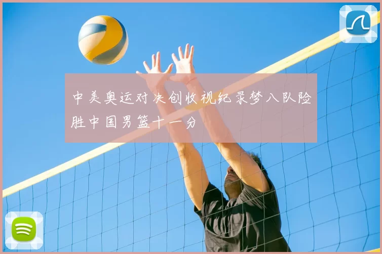 中美奥运对决创收视纪录梦八队险胜中国男篮十一分