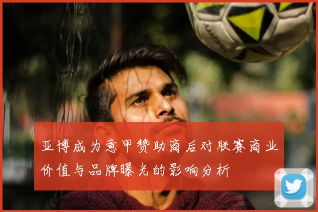 亚博成为意甲赞助商后对联赛商业价值与品牌曝光的影响分析