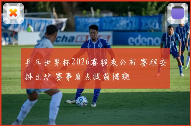 乒乓世界杯2026赛程表公布 赛程安排出炉 赛事看点提前揭晓