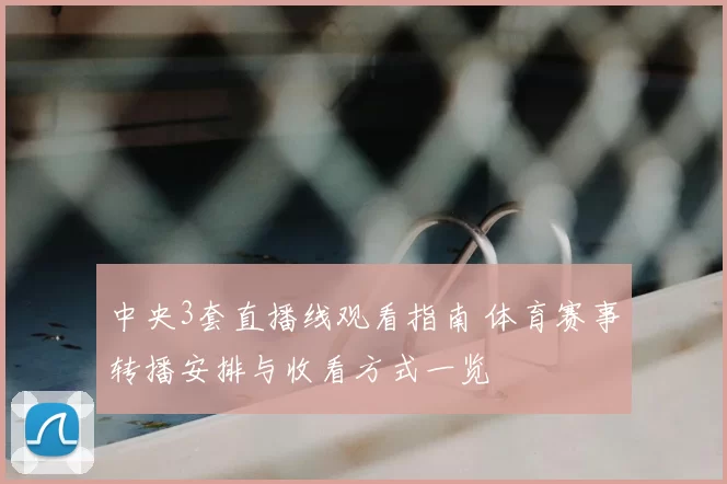 中央3套直播线观看指南 体育赛事转播安排与收看方式一览