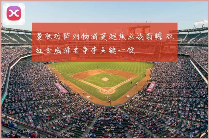 曼联对阵利物浦英超焦点战前瞻 双红会成排名争夺关键一役