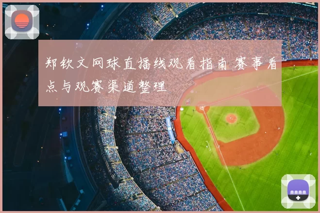 郑钦文网球直播线观看指南 赛事看点与观赛渠道整理