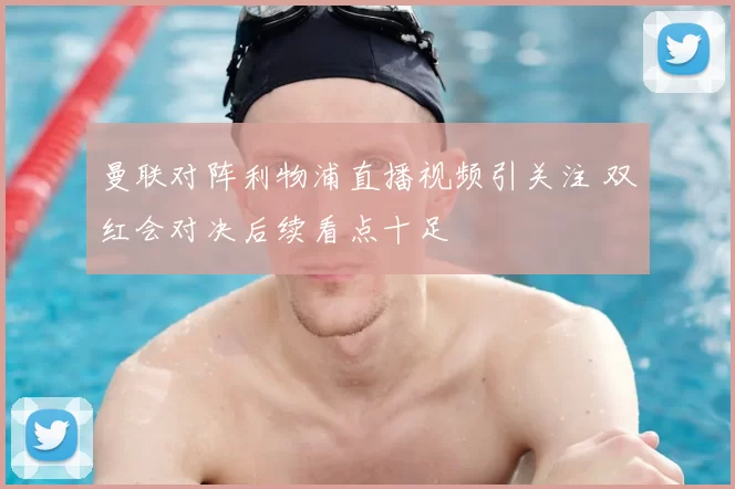 曼联对阵利物浦直播视频引关注 双红会对决后续看点十足