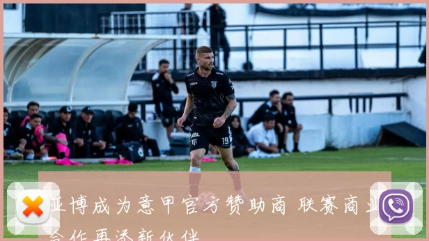 亚博成为意甲官方赞助商 联赛商业合作再添新伙伴