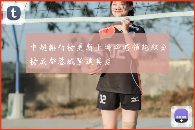 中超排行榜更新上海海港领跑积分榜成都蓉城紧追其后