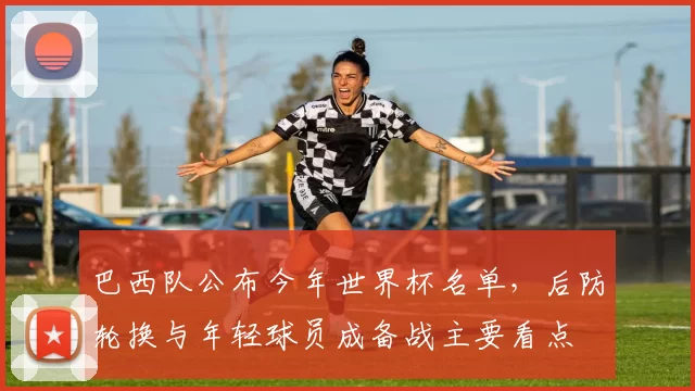 巴西队公布今年世界杯名单，后防轮换与年轻球员成备战主要看点