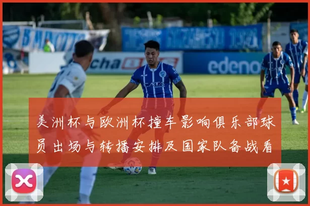 美洲杯与欧洲杯撞车影响俱乐部球员出场与转播安排及国家队备战看点