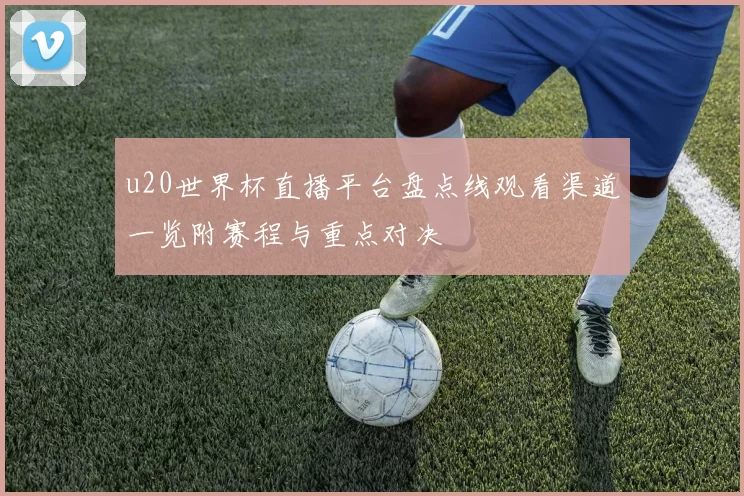 u20世界杯直播平台盘点线观看渠道一览附赛程与重点对决