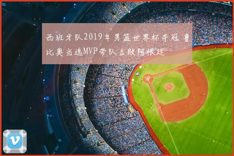 西班牙队2019年男篮世界杯夺冠 鲁比奥当选MVP带队击败阿根廷