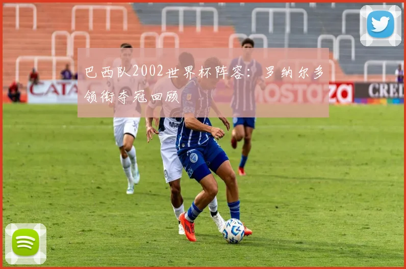 巴西队2002世界杯阵容：罗纳尔多领衔夺冠回顾