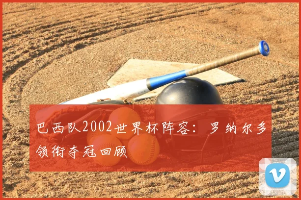 巴西队2002世界杯阵容：罗纳尔多领衔夺冠回顾