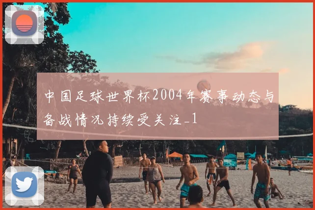 中国足球世界杯2004年赛事动态与备战情况持续受关注_1