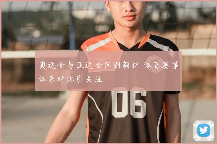 奥运会与亚运会区别解析 体育赛事体系对比引关注