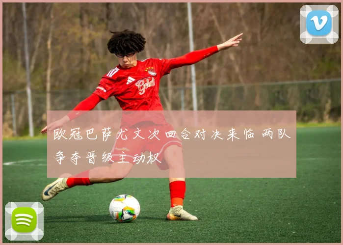 欧冠巴萨尤文次回合对决来临 两队争夺晋级主动权