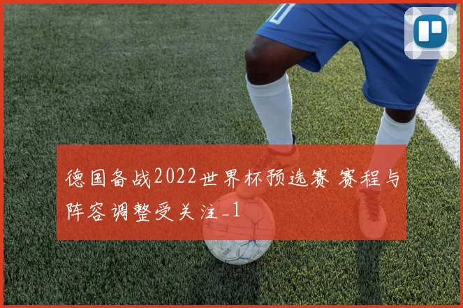 德国备战2022世界杯预选赛 赛程与阵容调整受关注_1