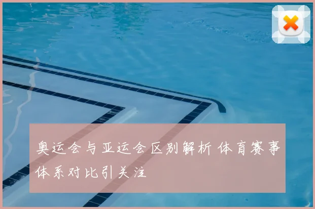 奥运会与亚运会区别解析 体育赛事体系对比引关注