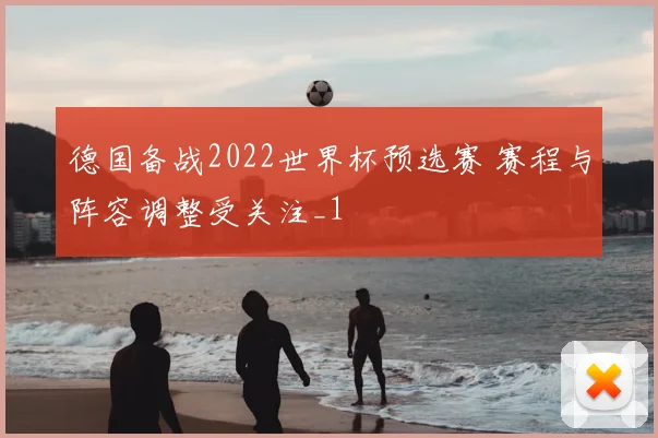 德国备战2022世界杯预选赛 赛程与阵容调整受关注_1