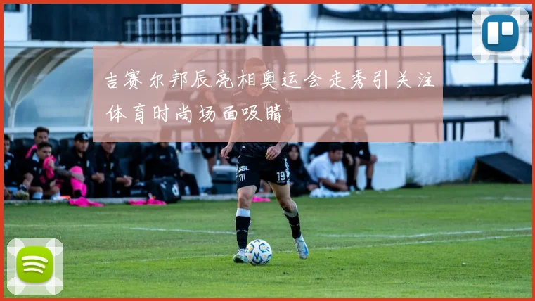 吉赛尔邦辰亮相奥运会走秀引关注 体育时尚场面吸睛