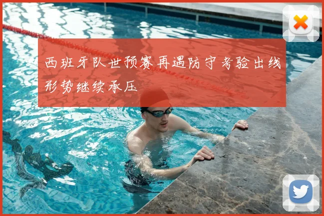 西班牙队世预赛再遇防守考验出线形势继续承压
