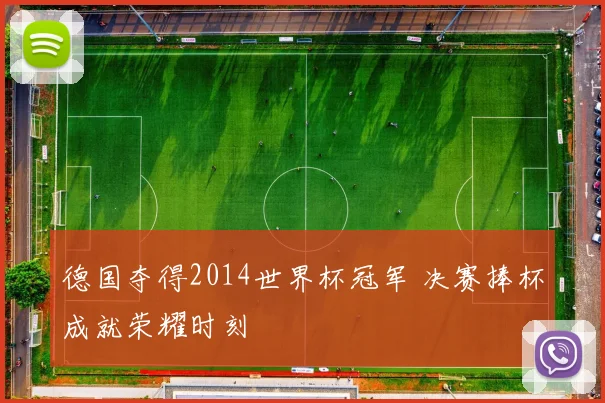 德国夺得2014世界杯冠军 决赛捧杯成就荣耀时刻