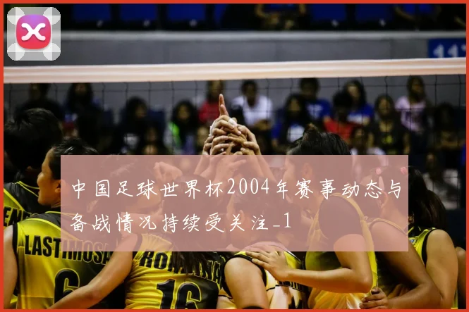 中国足球世界杯2004年赛事动态与备战情况持续受关注_1